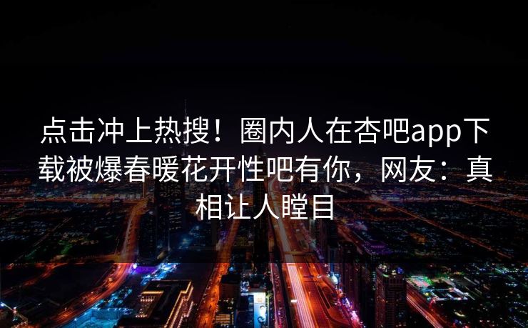 点击冲上热搜！圈内人在杏吧app下载被爆春暖花开性吧有你，网友：真相让人瞠目