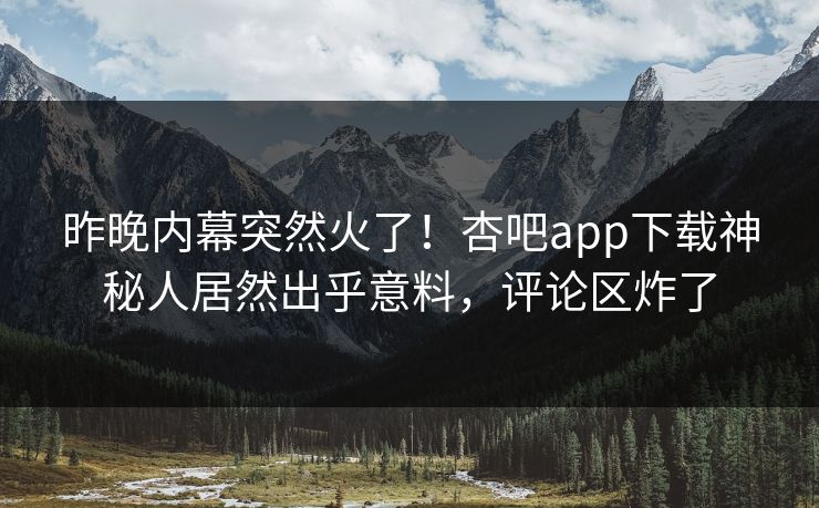 昨晚内幕突然火了！杏吧app下载神秘人居然出乎意料，评论区炸了