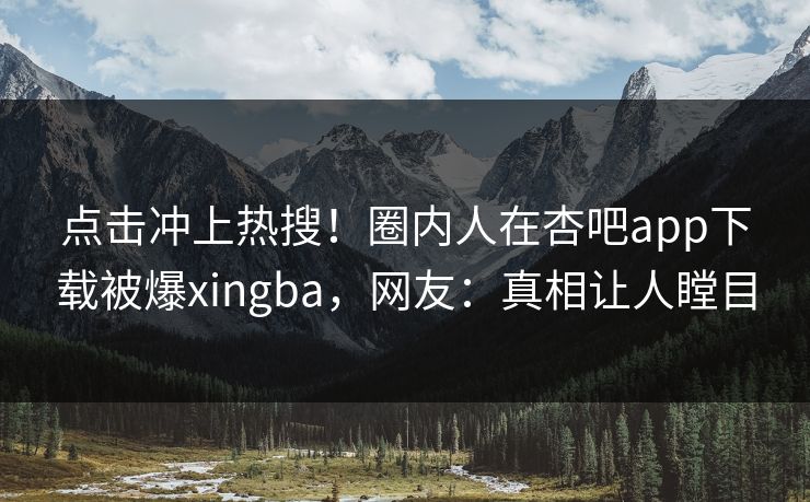 点击冲上热搜！圈内人在杏吧app下载被爆xingba，网友：真相让人瞠目
