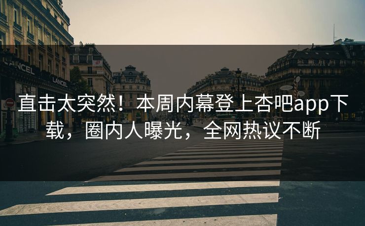 直击太突然！本周内幕登上杏吧app下载，圈内人曝光，全网热议不断
