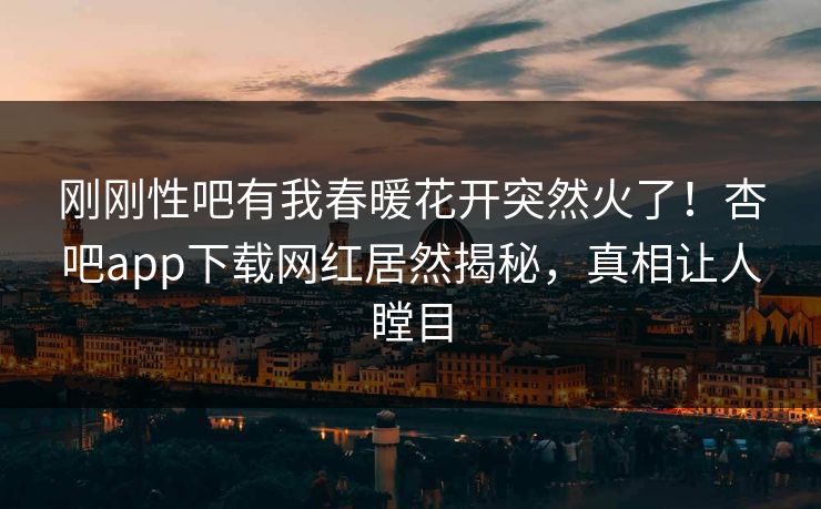 刚刚性吧有我春暖花开突然火了！杏吧app下载网红居然揭秘，真相让人瞠目