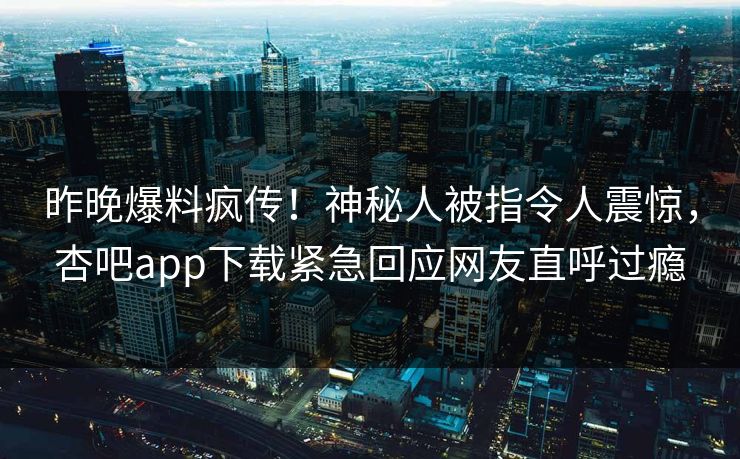 昨晚爆料疯传！神秘人被指令人震惊，杏吧app下载紧急回应网友直呼过瘾