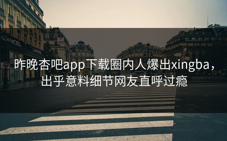 昨晚杏吧app下载圈内人爆出xingba，出乎意料细节网友直呼过瘾