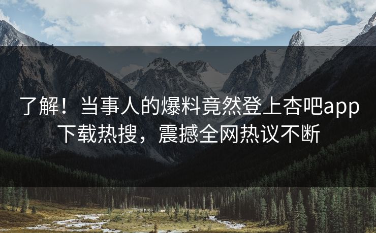 了解！当事人的爆料竟然登上杏吧app下载热搜，震撼全网热议不断