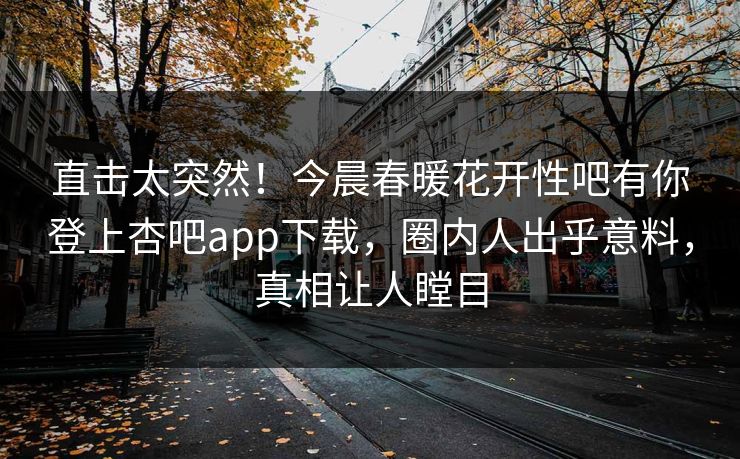 直击太突然！今晨春暖花开性吧有你登上杏吧app下载，圈内人出乎意料，真相让人瞠目