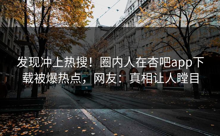 发现冲上热搜！圈内人在杏吧app下载被爆热点，网友：真相让人瞠目