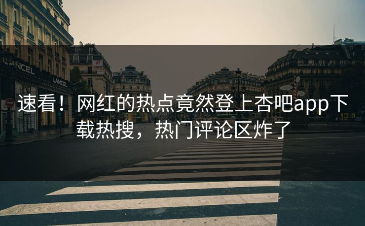 速看！网红的热点竟然登上杏吧app下载热搜，热门评论区炸了