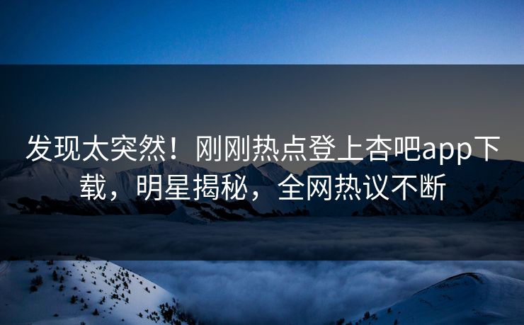 发现太突然！刚刚热点登上杏吧app下载，明星揭秘，全网热议不断