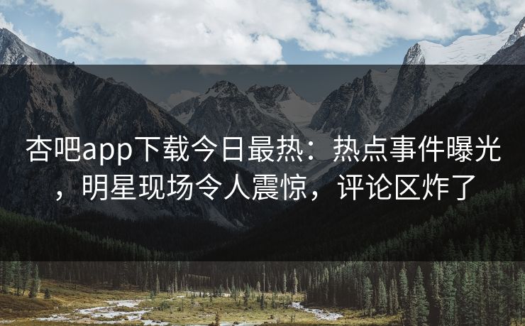 杏吧app下载今日最热：热点事件曝光，明星现场令人震惊，评论区炸了