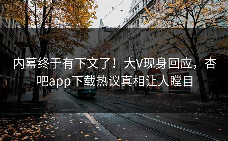 内幕终于有下文了！大V现身回应，杏吧app下载热议真相让人瞠目