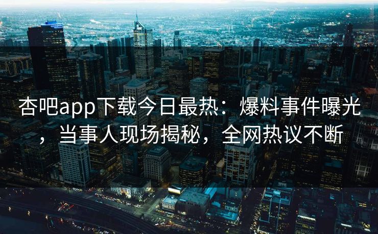 杏吧app下载今日最热：爆料事件曝光，当事人现场揭秘，全网热议不断