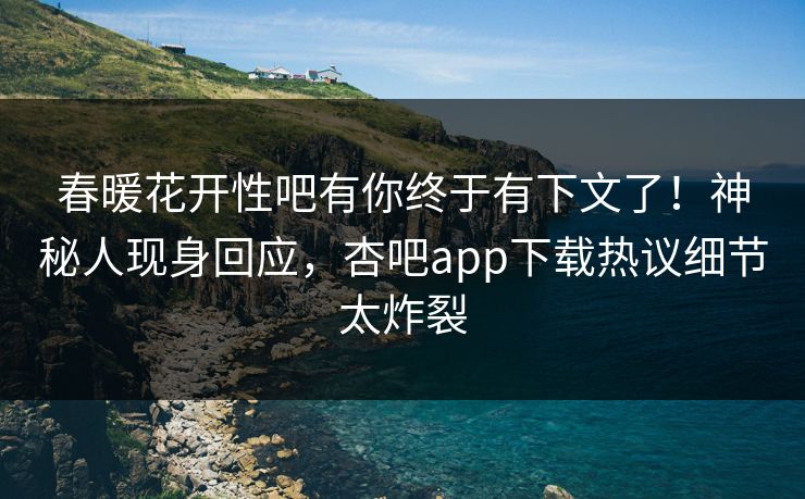 春暖花开性吧有你终于有下文了！神秘人现身回应，杏吧app下载热议细节太炸裂