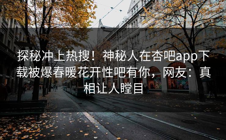 探秘冲上热搜！神秘人在杏吧app下载被爆春暖花开性吧有你，网友：真相让人瞠目