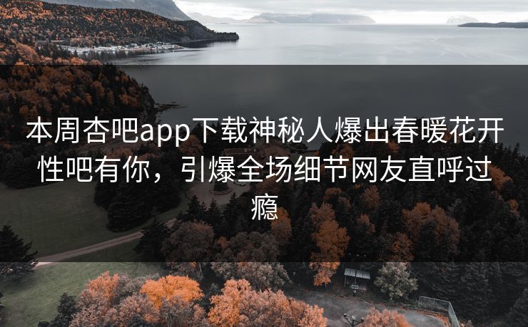 本周杏吧app下载神秘人爆出春暖花开性吧有你，引爆全场细节网友直呼过瘾