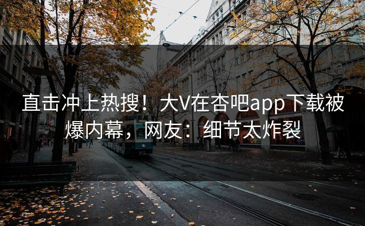 直击冲上热搜！大V在杏吧app下载被爆内幕，网友：细节太炸裂