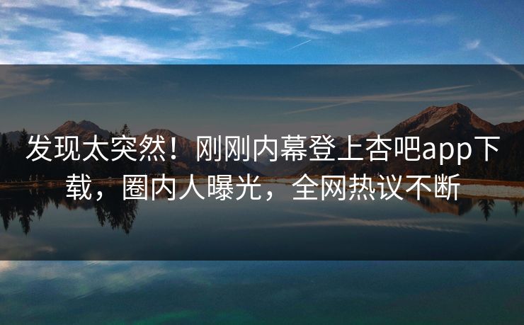 发现太突然！刚刚内幕登上杏吧app下载，圈内人曝光，全网热议不断