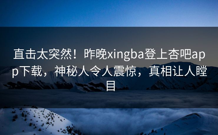 直击太突然！昨晚xingba登上杏吧app下载，神秘人令人震惊，真相让人瞠目