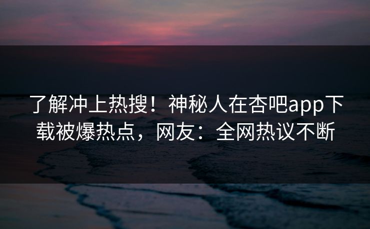 了解冲上热搜！神秘人在杏吧app下载被爆热点，网友：全网热议不断