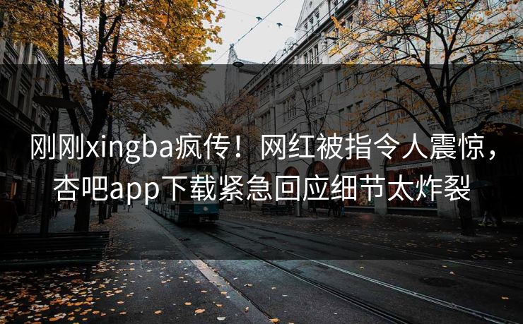 刚刚xingba疯传！网红被指令人震惊，杏吧app下载紧急回应细节太炸裂
