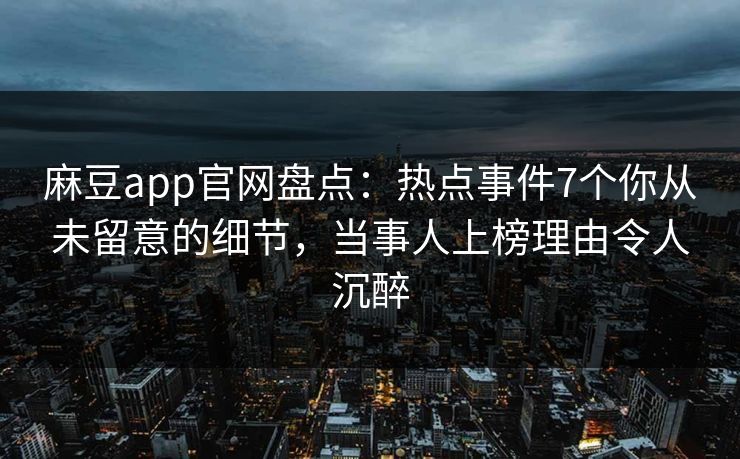 麻豆app官网盘点：热点事件7个你从未留意的细节，当事人上榜理由令人沉醉