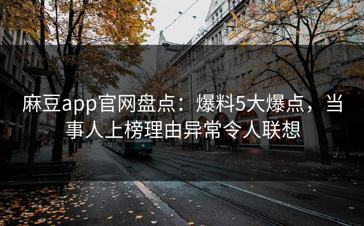 麻豆app官网盘点：爆料5大爆点，当事人上榜理由异常令人联想
