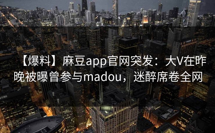【爆料】麻豆app官网突发：大V在昨晚被曝曾参与madou，迷醉席卷全网