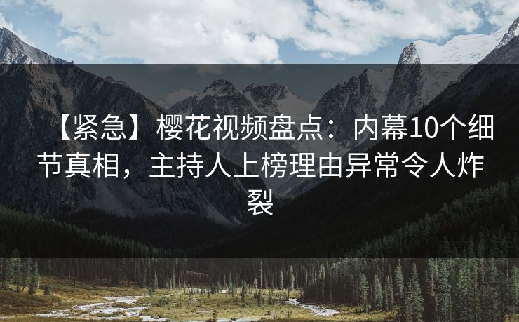 【紧急】樱花视频盘点：内幕10个细节真相，主持人上榜理由异常令人炸裂