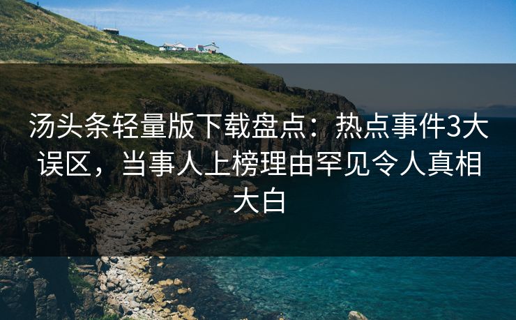 汤头条轻量版下载盘点：热点事件3大误区，当事人上榜理由罕见令人真相大白