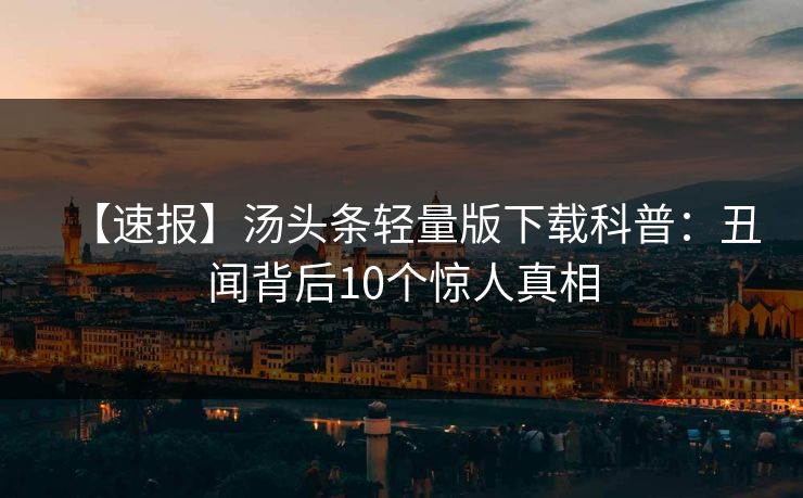 【速报】汤头条轻量版下载科普：丑闻背后10个惊人真相