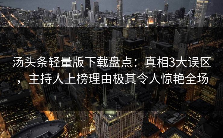 汤头条轻量版下载盘点：真相3大误区，主持人上榜理由极其令人惊艳全场