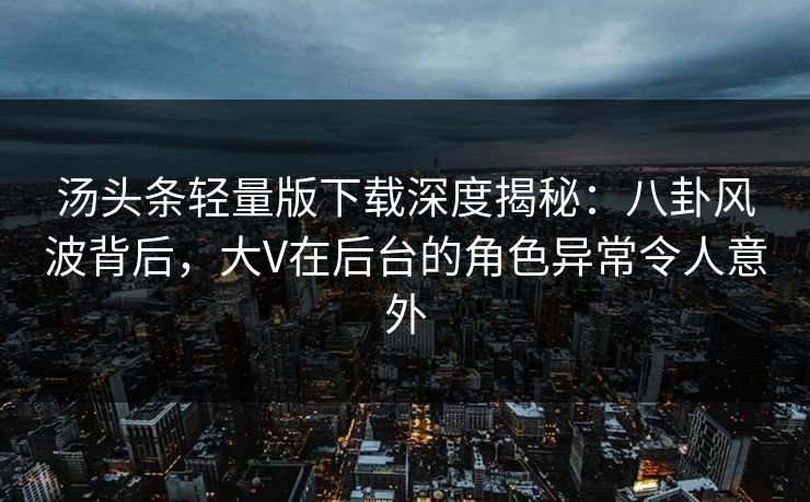 汤头条轻量版下载深度揭秘：八卦风波背后，大V在后台的角色异常令人意外