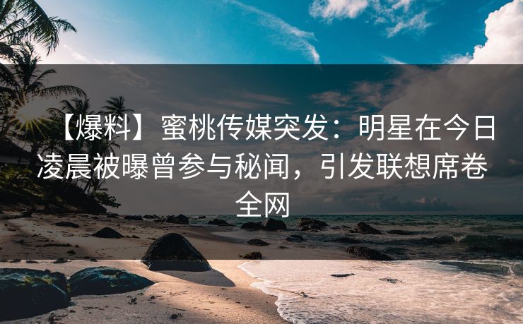 【爆料】蜜桃传媒突发：明星在今日凌晨被曝曾参与秘闻，引发联想席卷全网