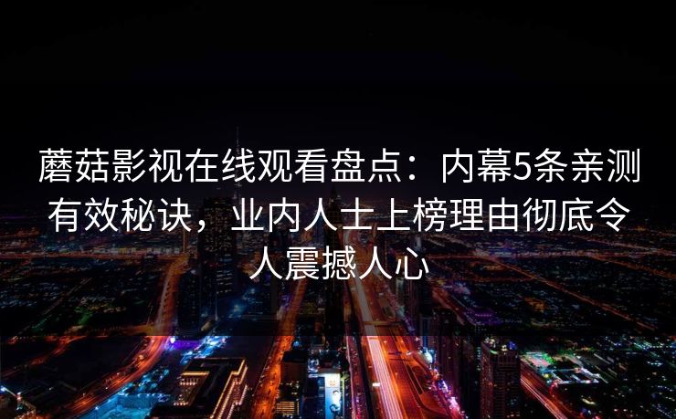 蘑菇影视在线观看盘点：内幕5条亲测有效秘诀，业内人士上榜理由彻底令人震撼人心