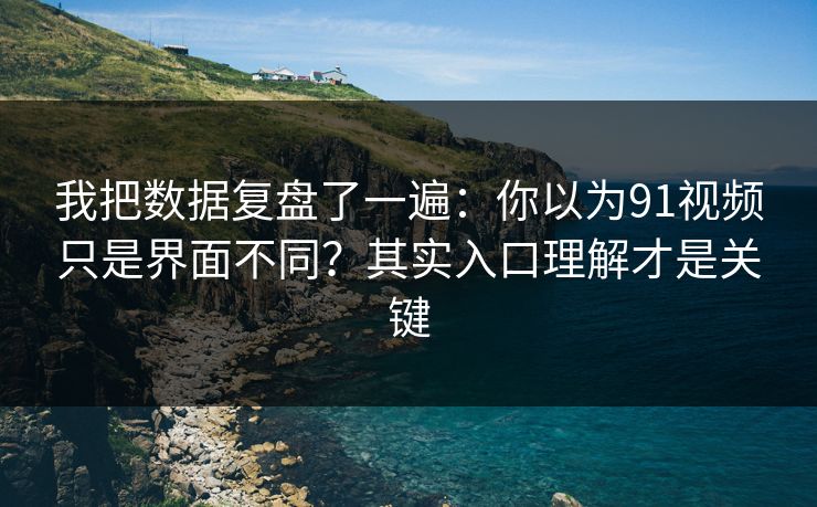 我把数据复盘了一遍：你以为91视频只是界面不同？其实入口理解才是关键
