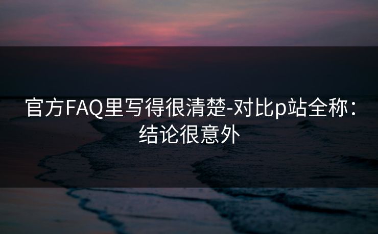 官方FAQ里写得很清楚-对比p站全称：结论很意外