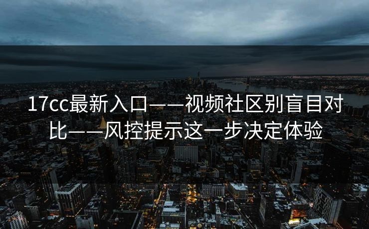17cc最新入口——视频社区别盲目对比——风控提示这一步决定体验