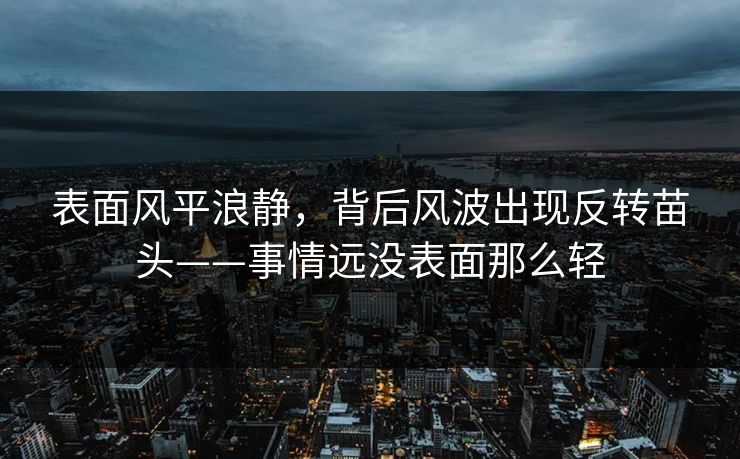 表面风平浪静，背后风波出现反转苗头——事情远没表面那么轻